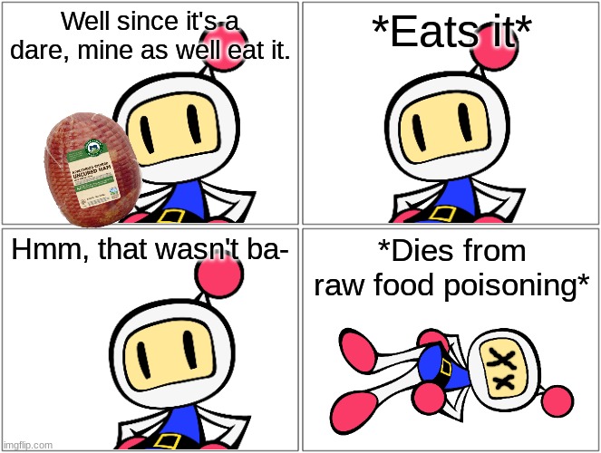 Dare from aTomatoSapien012 | Well since it's a dare, mine as well eat it. *Eats it*; Hmm, that wasn't ba-; *Dies from raw food poisoning* | image tagged in memes,blank comic panel 2x2 | made w/ Imgflip meme maker