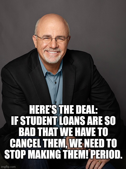 No free lunch | HERE’S THE DEAL: IF STUDENT LOANS ARE SO BAD THAT WE HAVE TO CANCEL THEM, WE NEED TO STOP MAKING THEM! PERIOD. | image tagged in dave ramsey | made w/ Imgflip meme maker