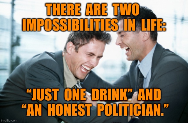 Two Impossibilities | THERE  ARE  TWO  IMPOSSIBILITIES  IN  LIFE:; “JUST  ONE  DRINK”  AND  “AN  HONEST  POLITICIAN.” | image tagged in laughing businessmen,two,impossibilities,one drink,honest politician,politics | made w/ Imgflip meme maker