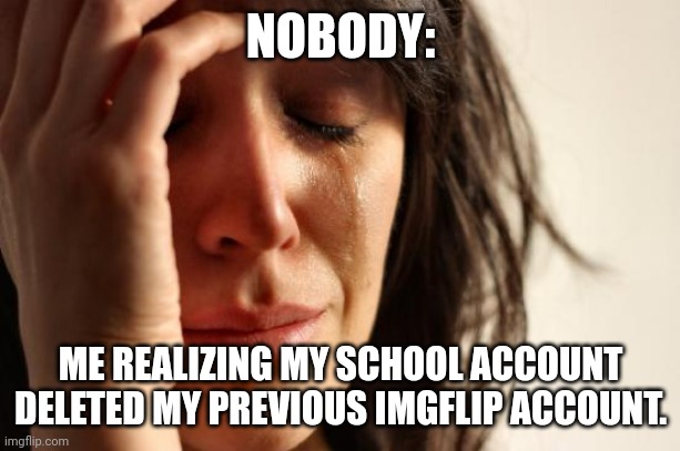 Bro I'm so mad btw it's me spleensthecat101 | NOBODY:; ME REALIZING MY SCHOOL ACCOUNT DELETED MY PREVIOUS IMGFLIP ACCOUNT. | image tagged in memes,first world problems | made w/ Imgflip meme maker