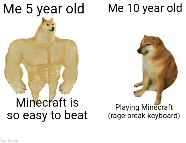 Buff Doge vs. Cheems | Me 5 year old; Me 10 year old; Minecraft is so easy to beat; Playing Minecraft (rage-break keyboard) | image tagged in memes,buff doge vs cheems | made w/ Imgflip meme maker