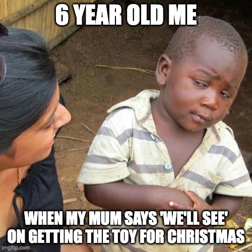 Third World Skeptical Kid | 6 YEAR OLD ME; WHEN MY MUM SAYS 'WE'LL SEE' ON GETTING THE TOY FOR CHRISTMAS | image tagged in memes,third world skeptical kid | made w/ Imgflip meme maker
