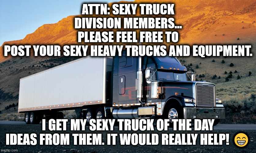 SEXY TRUCKS | ATTN: SEXY TRUCK DIVISION MEMBERS... PLEASE FEEL FREE TO POST YOUR SEXY HEAVY TRUCKS AND EQUIPMENT. I GET MY SEXY TRUCK OF THE DAY IDEAS FROM THEM. IT WOULD REALLY HELP! 😁 | image tagged in semi truck mountain,truck,memes,trucking,trucker,sexy | made w/ Imgflip meme maker