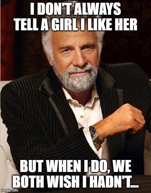 Why Ignorance Is Bliss | I DON'T ALWAYS TELL A GIRL I LIKE HER; BUT WHEN I DO, WE BOTH WISH I HADN'T... | image tagged in i don't always,memes,reality,real life,life | made w/ Imgflip meme maker