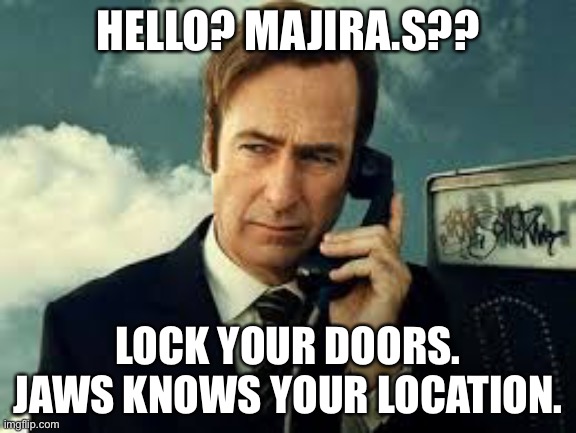 He’s in his new “phase” | HELLO? MAJIRA.S?? LOCK YOUR DOORS. JAWS KNOWS YOUR LOCATION. | image tagged in better call saul | made w/ Imgflip meme maker