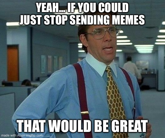 That Would Be Great Meme | YEAH... IF YOU COULD JUST STOP SENDING MEMES; THAT WOULD BE GREAT | image tagged in memes,that would be great | made w/ Imgflip meme maker