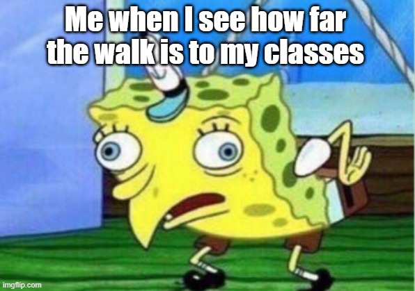 Meme | Me when I see how far the walk is to my classes | image tagged in memes,mocking spongebob | made w/ Imgflip meme maker