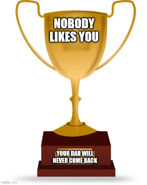 Blank Trophy | NOBODY LIKES YOU YOUR DAD WILL NEVER COME BACK | image tagged in blank trophy | made w/ Imgflip meme maker
