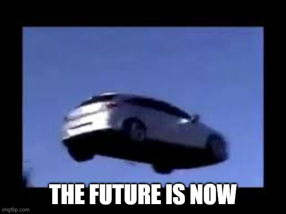 flying car | THE FUTURE IS NOW | image tagged in flying car | made w/ Imgflip meme maker