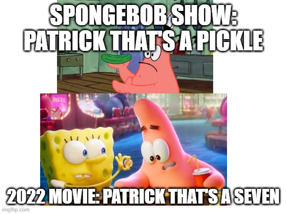 sponge on the run reference | SPONGEBOB SHOW: PATRICK THAT'S A PICKLE; 2022 MOVIE: PATRICK THAT'S A SEVEN | image tagged in spongebob,patrick thats a,reference,7,stop reading the tags,funny meme | made w/ Imgflip meme maker