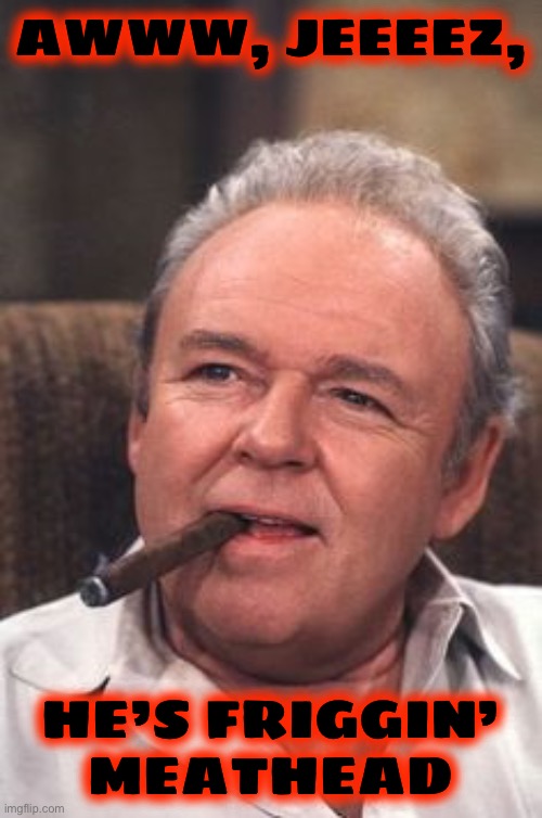 Archie Bunker | AWWW, JEEEEZ, HE’S FRIGGIN’ MEATHEAD | image tagged in archie bunker | made w/ Imgflip meme maker