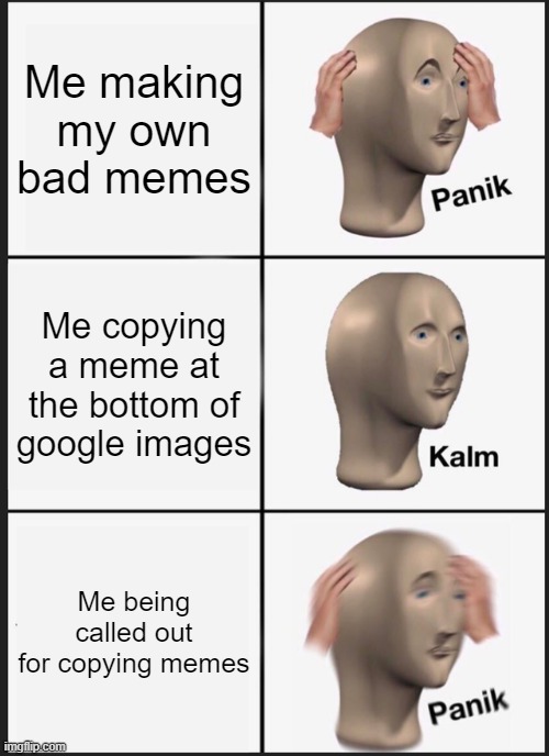 meme | Me making my own bad memes; Me copying a meme at the bottom of google images; Me being called out for copying memes | image tagged in memes,panik kalm panik | made w/ Imgflip meme maker