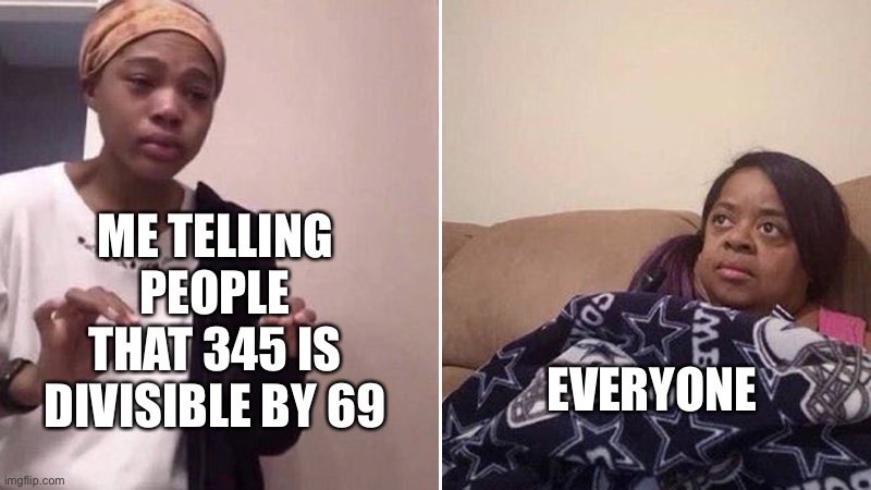 Me explaining to my mom | ME TELLING PEOPLE THAT 345 IS DIVISIBLE BY 69; EVERYONE | image tagged in me explaining to my mom | made w/ Imgflip meme maker
