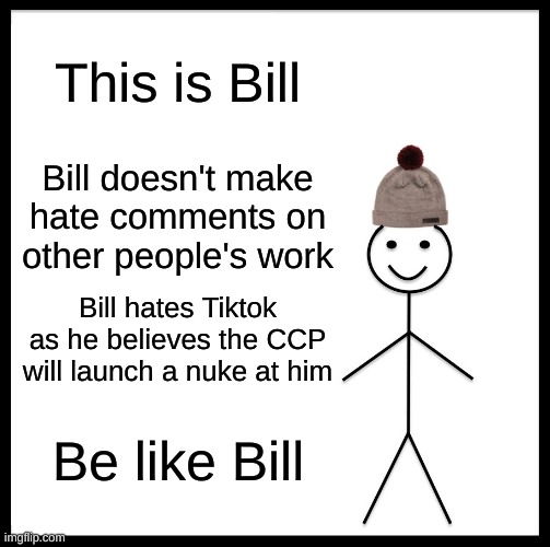 Be Like Bill | This is Bill; Bill doesn't make hate comments on other people's work; Bill hates Tiktok as he believes the CCP will launch a nuke at him; Be like Bill | image tagged in memes,be like bill | made w/ Imgflip meme maker