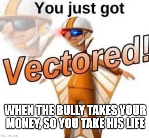 You just got vectored |  WHEN THE BULLY TAKES YOUR MONEY, SO YOU TAKE HIS LIFE | image tagged in you just got vectored | made w/ Imgflip meme maker