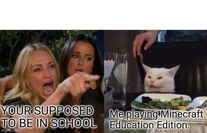 Let him live. At least he's learning. |  YOUR SUPPOSED TO BE IN SCHOOL; Me playing Minecraft Education Edition. | image tagged in memes,woman yelling at cat | made w/ Imgflip meme maker