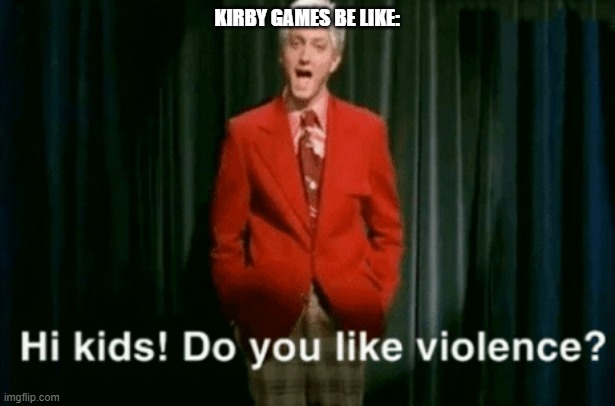 true | KIRBY GAMES BE LIKE: | image tagged in hi kids do you like violence | made w/ Imgflip meme maker