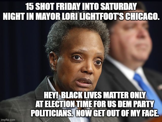 Truth!  Now get out of her face. | 15 SHOT FRIDAY INTO SATURDAY NIGHT IN MAYOR LORI LIGHTFOOT’S CHICAGO. HEY!  BLACK LIVES MATTER ONLY AT ELECTION TIME FOR US DEM PARTY POLITICIANS.  NOW GET OUT OF MY FACE. | image tagged in chicago | made w/ Imgflip meme maker