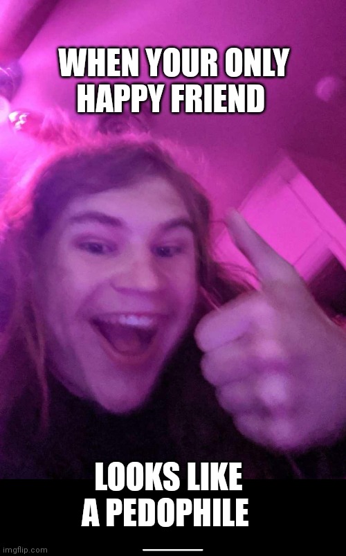 When your only happy friend looks like a pedophile |  WHEN YOUR ONLY HAPPY FRIEND; LOOKS LIKE A PEDOPHILE | image tagged in memes,pedophile,friends,yes | made w/ Imgflip meme maker