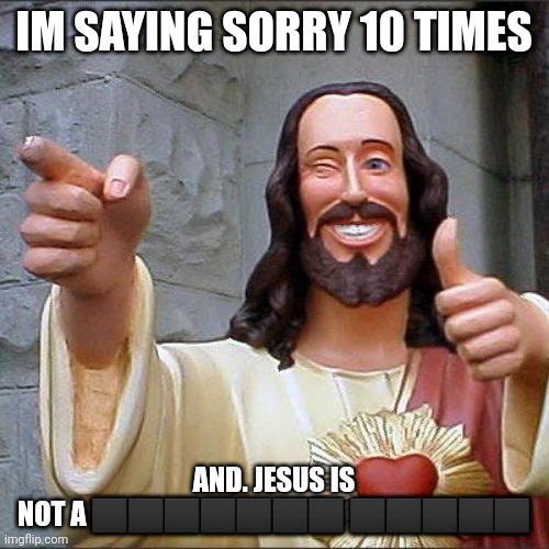 Jesus christ | IM SAYING SORRY 10 TIMES; AND. JESUS IS NOT A ⬛⬛⬛⬛⬛⬛⬛ ⬛⬛⬛⬛⬛ | image tagged in memes,buddy christ | made w/ Imgflip meme maker