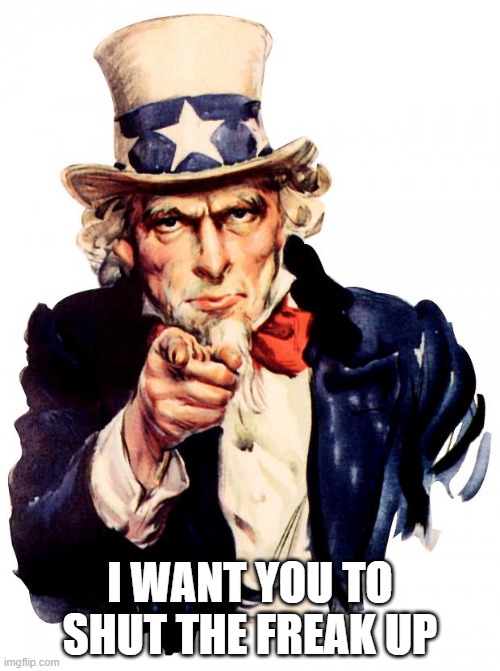 Uncle Sam | I WANT YOU TO SHUT THE FREAK UP | image tagged in memes,uncle sam | made w/ Imgflip meme maker