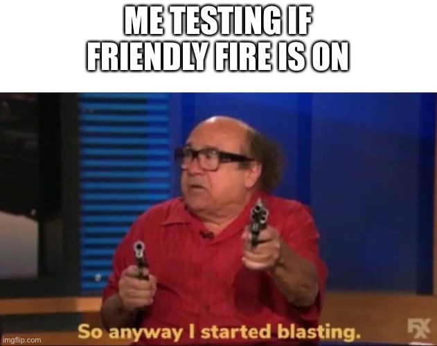 So anyway I started blasting |  ME TESTING IF FRIENDLY FIRE IS ON | image tagged in so anyway i started blasting | made w/ Imgflip meme maker