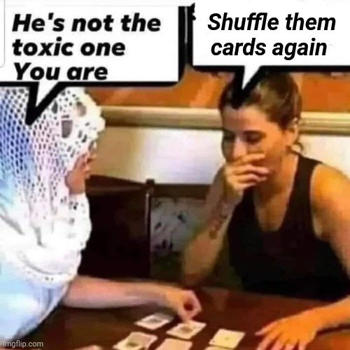 Boom | Shuffle them cards again | image tagged in fortune teller,relationships,toxic | made w/ Imgflip meme maker