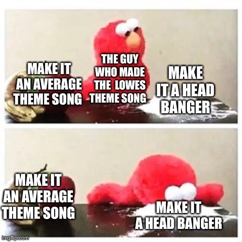 elmo cocaine | MAKE IT AN AVERAGE THEME SONG; THE GUY WHO MADE THE  LOWES THEME SONG; MAKE IT A HEAD BANGER; MAKE IT AN AVERAGE THEME SONG; MAKE IT A HEAD BANGER | image tagged in elmo cocaine | made w/ Imgflip meme maker