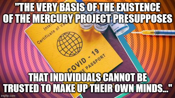 Rockefeller Foundation Wants Behavioral Scientists To Come Up With More Convincing COVID Vaxx Narratives | "THE VERY BASIS OF THE EXISTENCE OF THE MERCURY PROJECT PRESUPPOSES; THAT INDIVIDUALS CANNOT BE TRUSTED TO MAKE UP THEIR OWN MINDS..." | image tagged in covid-19,propaganda | made w/ Imgflip meme maker