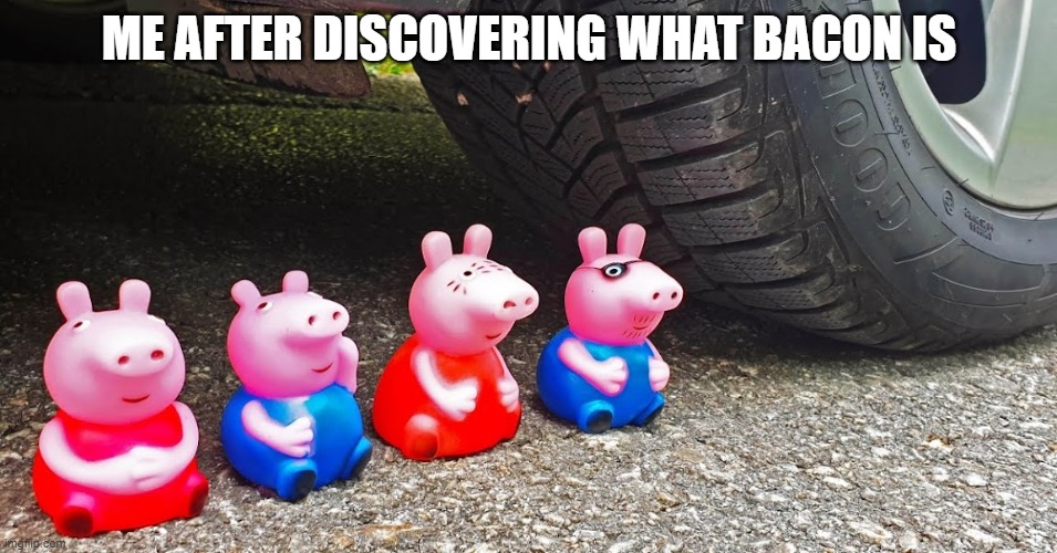 Make them into bacon strips | ME AFTER DISCOVERING WHAT BACON IS | image tagged in childhood ruined,peppa pig | made w/ Imgflip meme maker