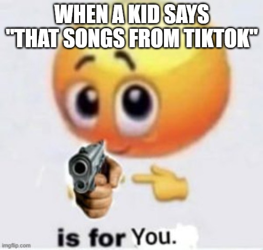 BRUHHHH | WHEN A KID SAYS "THAT SONGS FROM TIKTOK" | image tagged in yeet the child | made w/ Imgflip meme maker