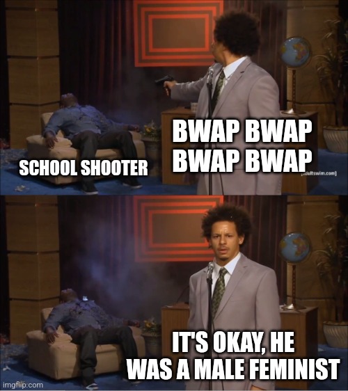 It's cause they ain't gettin any. Legalize sex work. | BWAP BWAP BWAP BWAP; SCHOOL SHOOTER; IT'S OKAY, HE WAS A MALE FEMINIST | image tagged in memes,who killed hannibal,funny,politics,dark humor | made w/ Imgflip meme maker