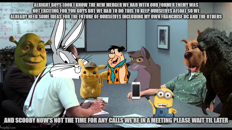 comcast warner discovery merger aftermath meeting | ALRIGHT BOYS LOOK I KNOW THE NEW MERGER WE HAD WITH OUR FORMER ENEMY WAS NOT EXCITING FOR YOU GUYS BUT WE HAD TO DO THIS TO KEEP OURSELVES AFLOAT SO WE ALREADY NEED SOME IDEAS FOR THE FUTURE OF OURSELVES INCLUDING MY OWN FRANCHISE DC AND THE OTHERS; AND SCOOBY NOW'S NOT THE TIME FOR ANY CALLS WE'RE IN A MEETING PLEASE WAIT TIL LATER | image tagged in peter meets the bobs,warner bros,universal studios,pokemon | made w/ Imgflip meme maker