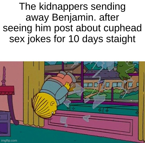 My kidnapper returning me after | The kidnappers sending away Benjamin. after seeing him post about cuphead sex jokes for 10 days staight | image tagged in my kidnapper returning me after | made w/ Imgflip meme maker