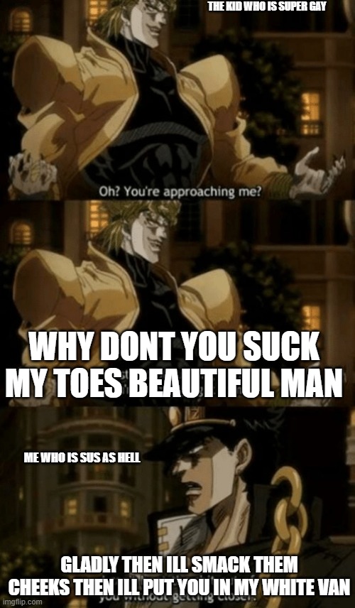 Jojo's Sus Adventure | THE KID WHO IS SUPER GAY; WHY DONT YOU SUCK MY TOES BEAUTIFUL MAN; ME WHO IS SUS AS HELL; GLADLY THEN ILL SMACK THEM CHEEKS THEN ILL PUT YOU IN MY WHITE VAN | image tagged in oh you re approaching me | made w/ Imgflip meme maker