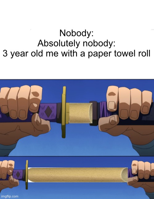 Unsheathing Sword | Nobody:



Absolutely nobody:


3 year old me with a paper towel roll | image tagged in unsheathing sword | made w/ Imgflip meme maker