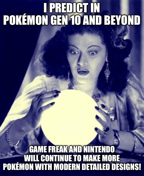 Crystal Ball | I PREDICT IN POKÉMON GEN 10 AND BEYOND; GAME FREAK AND NINTENDO WILL CONTINUE TO MAKE MORE POKÉMON WITH MODERN DETAILED DESIGNS! | image tagged in crystal ball | made w/ Imgflip meme maker