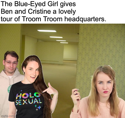 The Backrooms | The Blue-Eyed Girl gives Ben and Cristine a lovely tour of Troom Troom headquarters. | image tagged in the backrooms,memes,simplynailogical,troom troom,tour | made w/ Imgflip meme maker