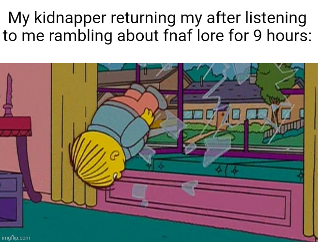 My kidnapper returning me after | My kidnapper returning my after listening to me rambling about fnaf lore for 9 hours: | image tagged in my kidnapper returning me after | made w/ Imgflip meme maker