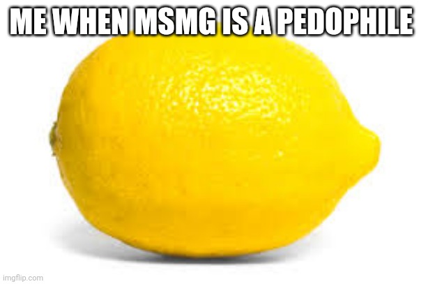 Ushari_was_innocent | ME WHEN MSMG IS A PEDOPHILE | image tagged in when life gives you lemons x | made w/ Imgflip meme maker