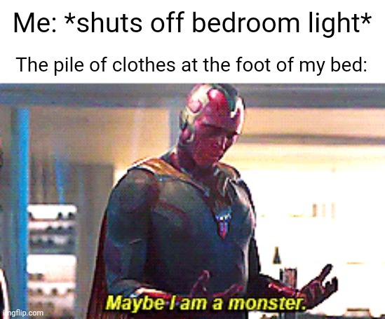 Every time. | Me: *shuts off bedroom light*; The pile of clothes at the foot of my bed: | image tagged in maybe i am a monster | made w/ Imgflip meme maker