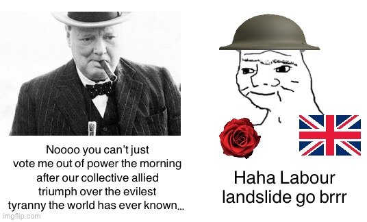 Epic Moments in Liberal History: Labour Landslide of 1945 | Noooo you can’t just vote me out of power the morning after our collective allied triumph over the evilest tyranny the world has ever known…; Haha Labour landslide go brrr | image tagged in britain,labour,labour party,wwii,world war 2,winston churchill | made w/ Imgflip meme maker