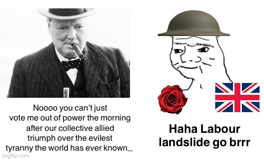 Noooo you can’t just vote me out of power the morning after our collective allied triumph over the evilest tyranny the world has ever known…; Haha Labour landslide go brrr | made w/ Imgflip meme maker