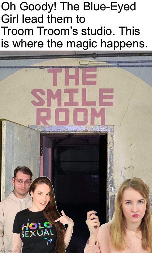  Oh Goody! The Blue-Eyed Girl lead them to Troom Troom’s studio. This is where the magic happens. | image tagged in memes,simplynailogical,troom troom,studio,smile room | made w/ Imgflip meme maker