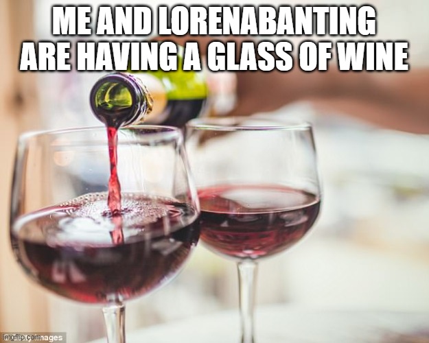pouring red wine | ME AND LORENABANTING ARE HAVING A GLASS OF WINE | image tagged in pouring red wine | made w/ Imgflip meme maker