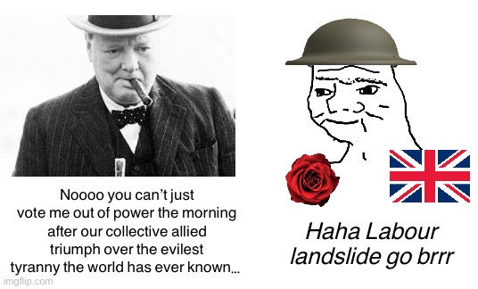 Noooo you can’t just vote me out of power the morning after our collective allied triumph over the evilest tyranny the world has ever known…; Haha Labour landslide go brrr | made w/ Imgflip meme maker