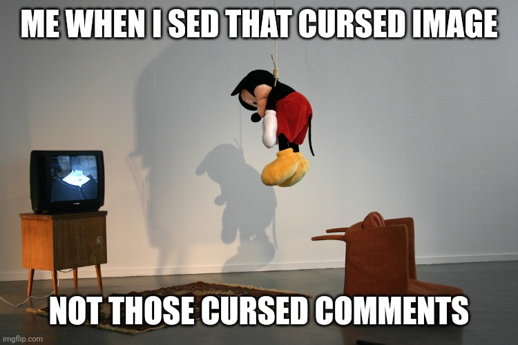 Mickey Mouse Hanged | ME WHEN I SED THAT CURSED IMAGE NOT THOSE CURSED COMMENTS | image tagged in mickey mouse hanged | made w/ Imgflip meme maker