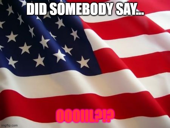 American flag | DID SOMEBODY SAY... OOOIIL?!? | image tagged in american flag | made w/ Imgflip meme maker