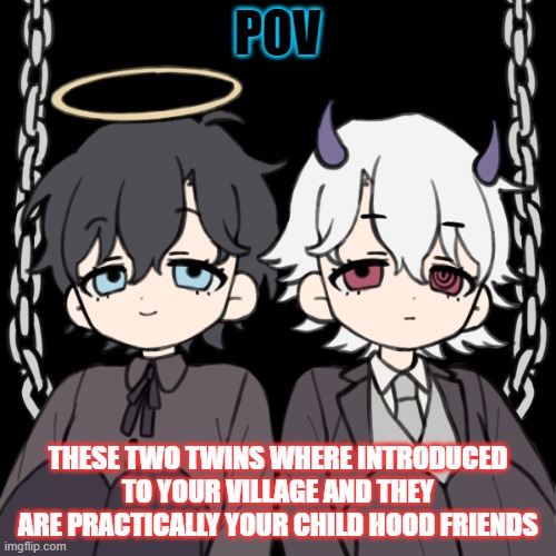 as the rp progresses they will get older so it is recommended that you use a child oc that grows older to | POV; THESE TWO TWINS WHERE INTRODUCED TO YOUR VILLAGE AND THEY ARE PRACTICALLY YOUR CHILD HOOD FRIENDS | made w/ Imgflip meme maker