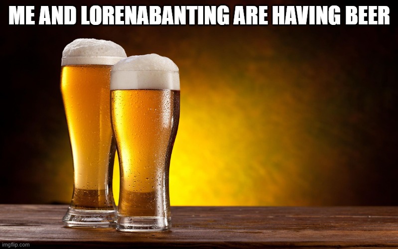 Beer glasses | ME AND LORENABANTING ARE HAVING BEER | image tagged in beer glasses | made w/ Imgflip meme maker